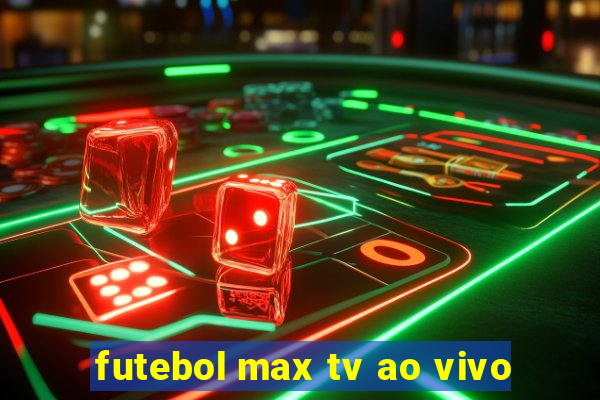 futebol max tv ao vivo